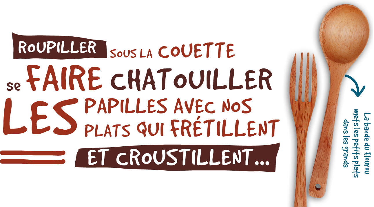 Routiller sous la couette, se faire chatouiller les papilles avec nos plats qui frétillent et croustillent...